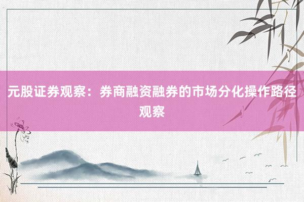 元股证券观察：券商融资融券的市场分化操作路径观察
