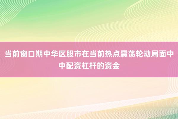 当前窗口期中华区股市在当前热点震荡轮动局面中中配资杠杆的资金