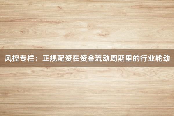 风控专栏：正规配资在资金流动周期里的行业轮动
