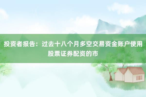 投资者报告：过去十八个月多空交易资金账户使用股票证券配资的市