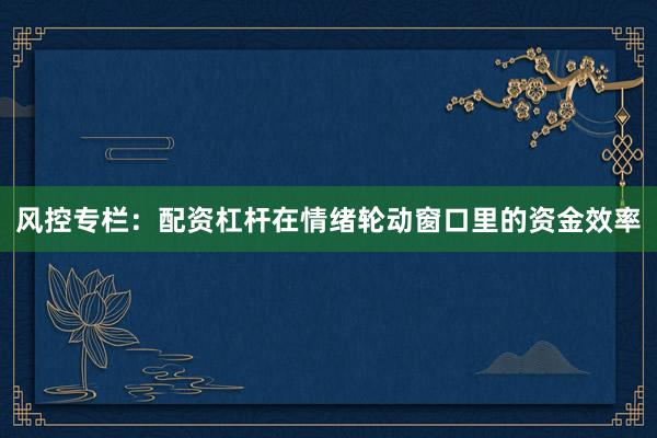 风控专栏:配资杠杆在情绪轮动窗口里的资金效率