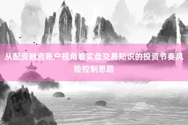 从配资融资账户视角看实盘交易知识的投资节奏风险控制思路