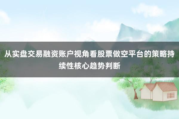 从实盘交易融资账户视角看股票做空平台的策略持续性核心趋势判断