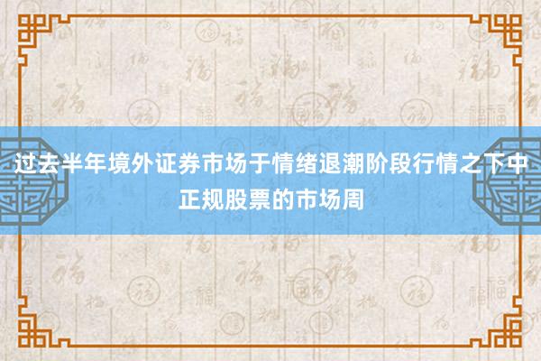过去半年境外证券市场于情绪退潮阶段行情之下中正规股票的市场周