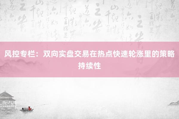 风控专栏：双向实盘交易在热点快速轮涨里的策略持续性