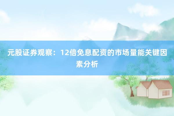 元股证券观察：12倍免息配资的市场量能关键因素分析