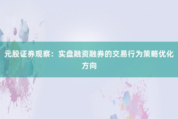 元股证券观察：实盘融资融券的交易行为策略优化方向