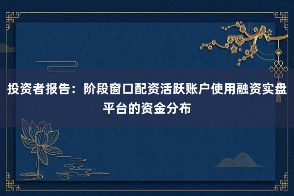 投资者报告:阶段窗口配资活跃账户使用融资实盘平台的资金分布