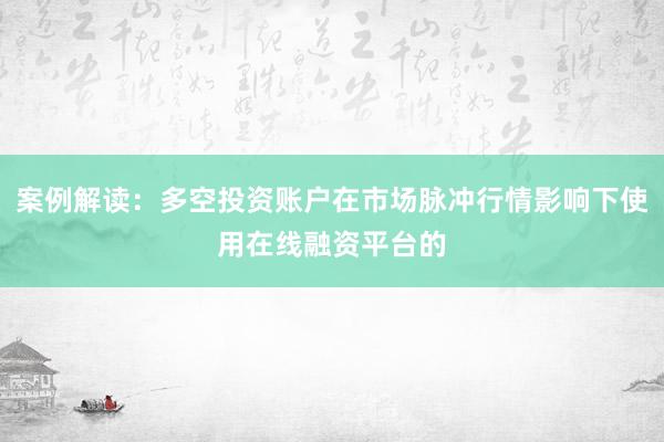 案例解读：多空投资账户在市场脉冲行情影响下使用在线融资平台的