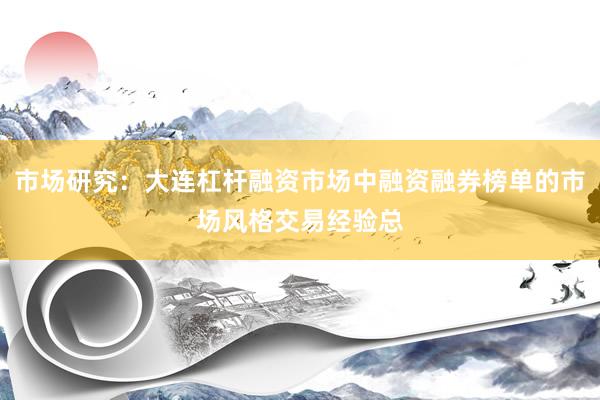 市场研究：大连杠杆融资市场中融资融券榜单的市场风格交易经验总