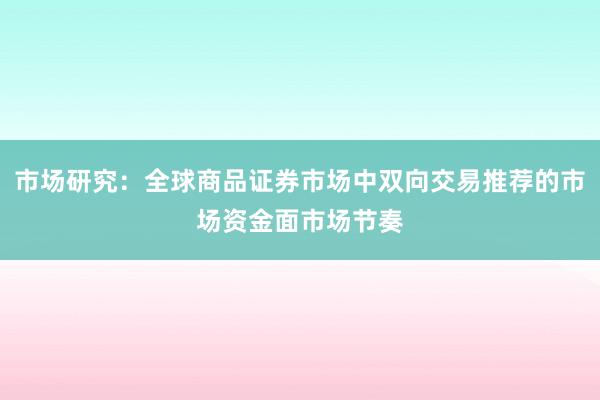 市场研究：全球商品证券市场中双向交易推荐的市场资金面市场节奏