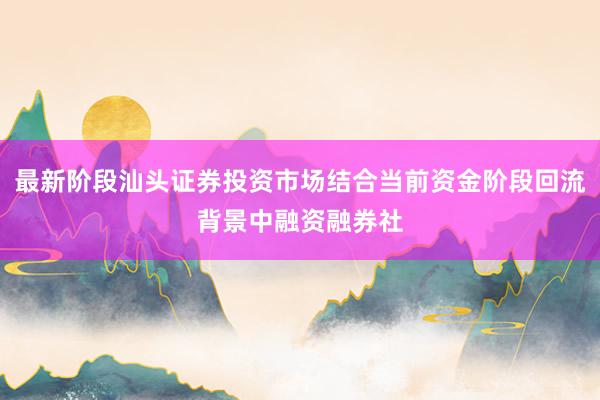 最新阶段汕头证券投资市场结合当前资金阶段回流背景中融资融券社