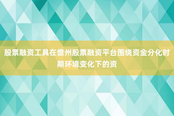 股票融资工具在儋州股票融资平台围绕资金分化时期环境变化下的资
