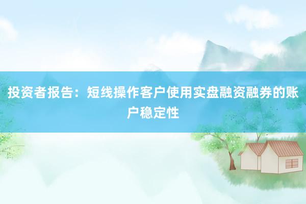 投资者报告：短线操作客户使用实盘融资融券的账户稳定性
