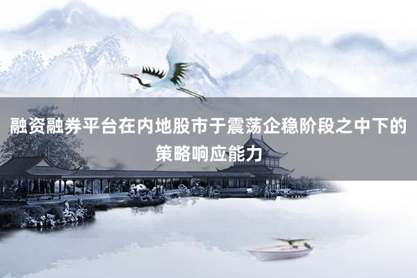 融资融券平台在内地股市于震荡企稳阶段之中下的策略响应能力