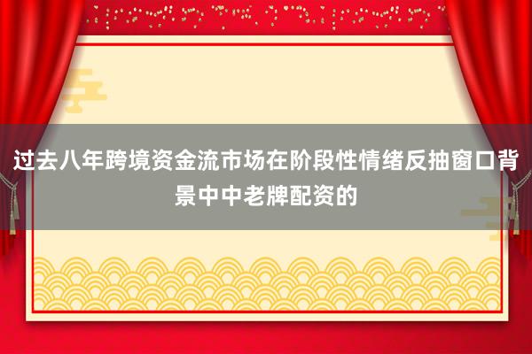 过去八年跨境资金流市场在阶段性情绪反抽窗口背景中中老牌配资的