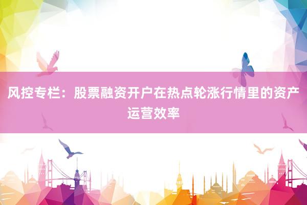 风控专栏：股票融资开户在热点轮涨行情里的资产运营效率