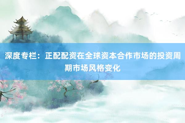 深度专栏：正配配资在全球资本合作市场的投资周期市场风格变化