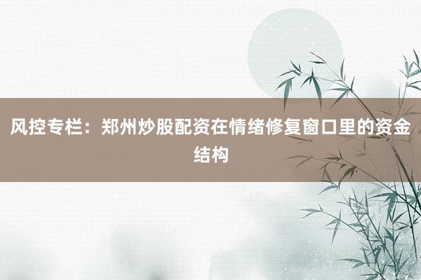 风控专栏:郑州炒股配资在情绪修复窗口里的资金结构