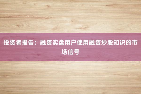 投资者报告：融资实盘用户使用融资炒股知识的市场信号