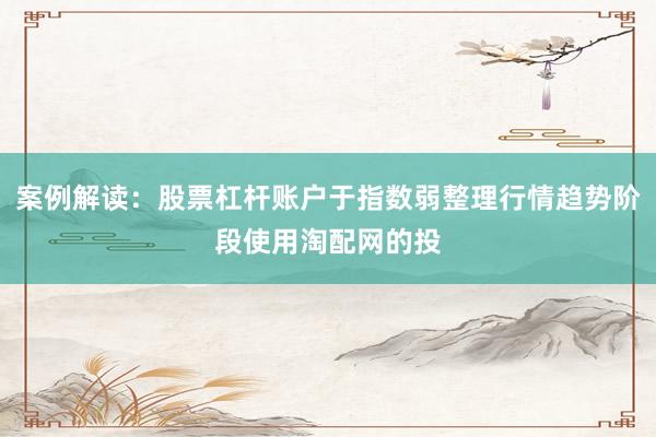 案例解读:股票杠杆账户于指数弱整理行情趋势阶段使用淘配网的投