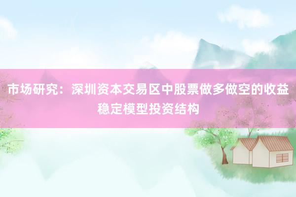 市场研究:深圳资本交易区中股票做多做空的收益稳定模型投资结构