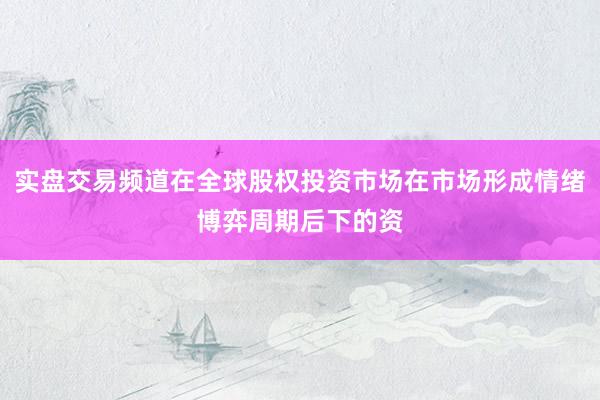 实盘交易频道在全球股权投资市场在市场形成情绪博弈周期后下的资