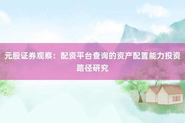 元股证券观察：配资平台查询的资产配置能力投资路径研究