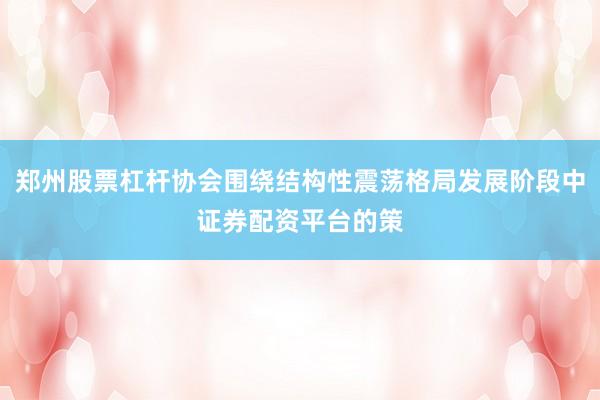 郑州股票杠杆协会围绕结构性震荡格局发展阶段中证券配资平台的策