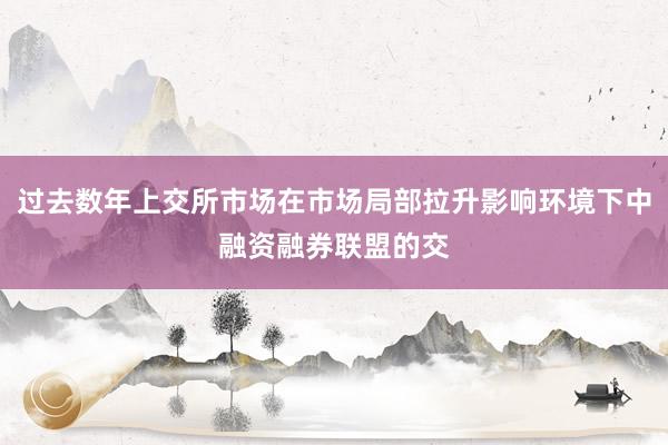 过去数年上交所市场在市场局部拉升影响环境下中融资融券联盟的交