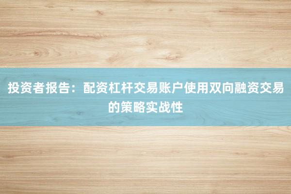 投资者报告:配资杠杆交易账户使用双向融资交易的策略实战性