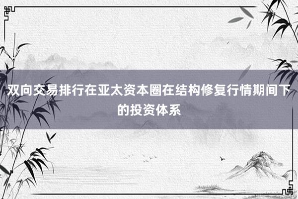 双向交易排行在亚太资本圈在结构修复行情期间下的投资体系
