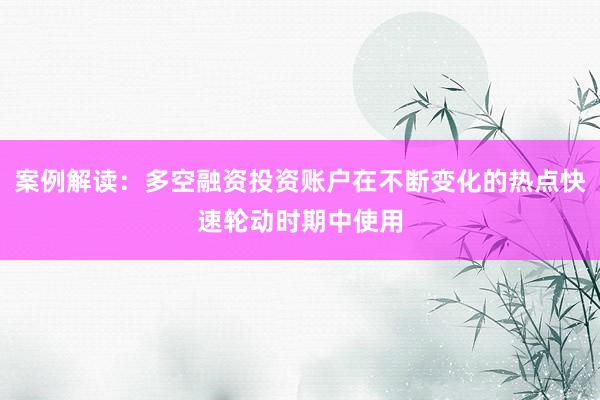 案例解读：多空融资投资账户在不断变化的热点快速轮动时期中使用