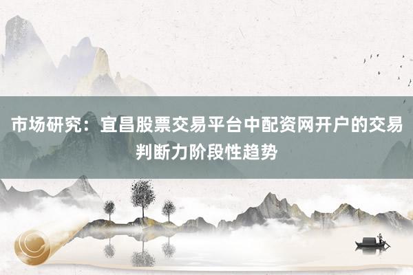 市场研究：宜昌股票交易平台中配资网开户的交易判断力阶段性趋势