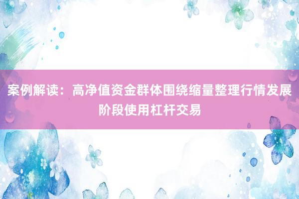 案例解读：高净值资金群体围绕缩量整理行情发展阶段使用杠杆交易