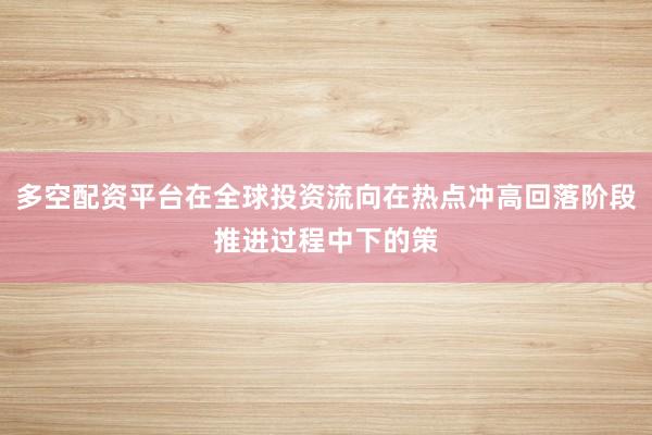 多空配资平台在全球投资流向在热点冲高回落阶段推进过程中下的策