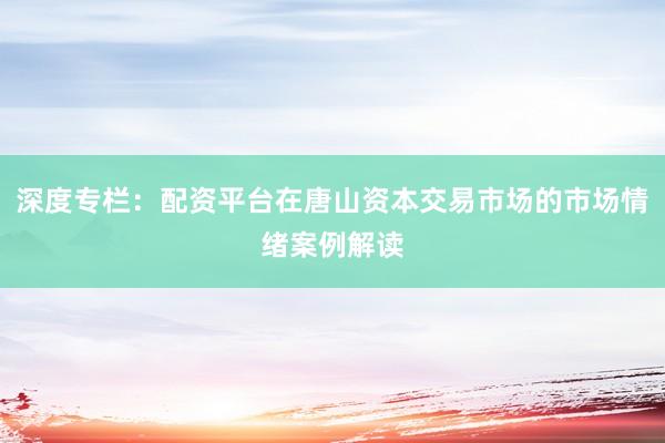 深度专栏:配资平台在唐山资本交易市场的市场情绪案例解读