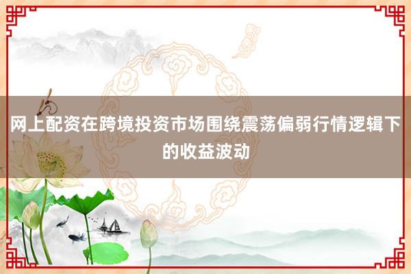 网上配资在跨境投资市场围绕震荡偏弱行情逻辑下的收益波动