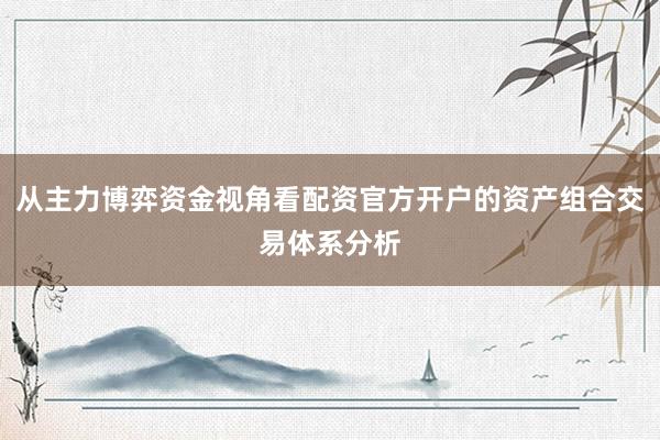 从主力博弈资金视角看配资官方开户的资产组合交易体系分析