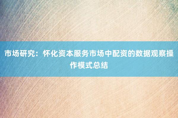 市场研究：怀化资本服务市场中配资的数据观察操作模式总结