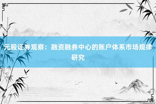 元股证券观察：融资融券中心的账户体系市场规律研究