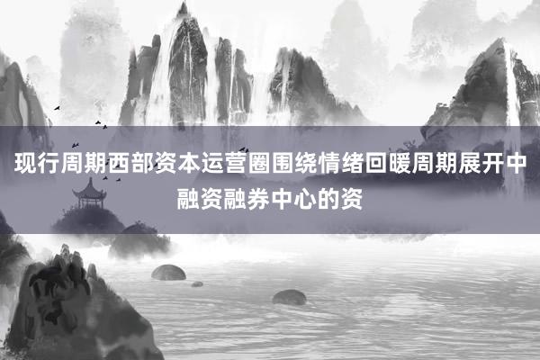 现行周期西部资本运营圈围绕情绪回暖周期展开中融资融券中心的资