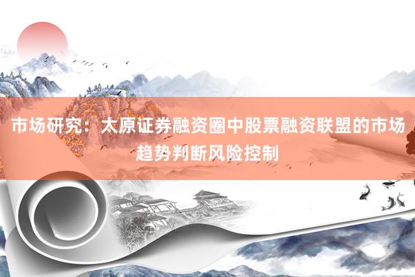 市场研究：太原证券融资圈中股票融资联盟的市场趋势判断风险控制