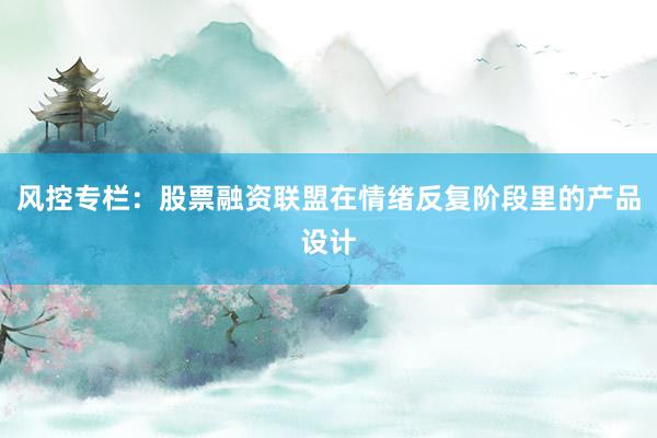 风控专栏：股票融资联盟在情绪反复阶段里的产品设计