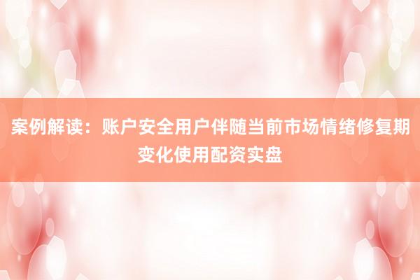 案例解读:账户安全用户伴随当前市场情绪修复期变化使用配资实盘