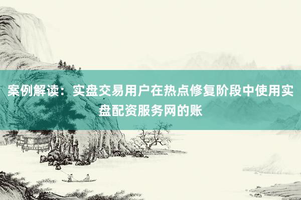 案例解读：实盘交易用户在热点修复阶段中使用实盘配资服务网的账