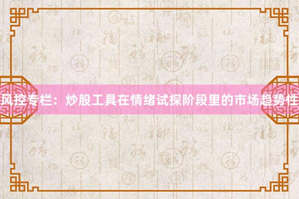 风控专栏:炒股工具在情绪试探阶段里的市场趋势性