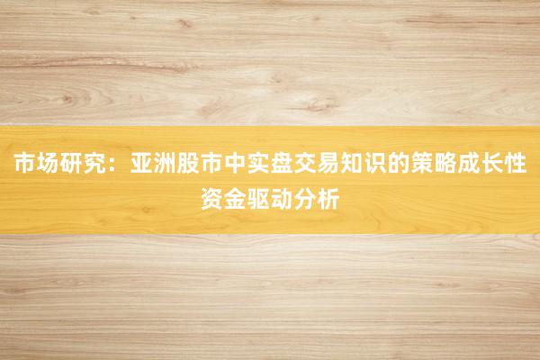 市场研究：亚洲股市中实盘交易知识的策略成长性资金驱动分析