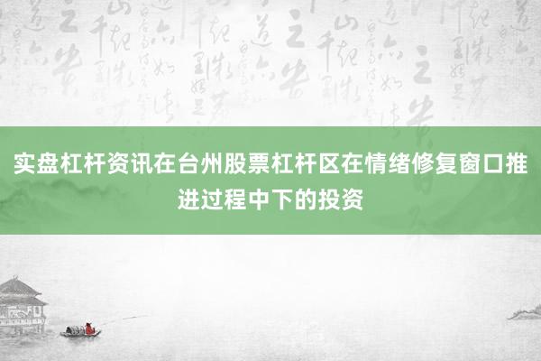 实盘杠杆资讯在台州股票杠杆区在情绪修复窗口推进过程中下的投资