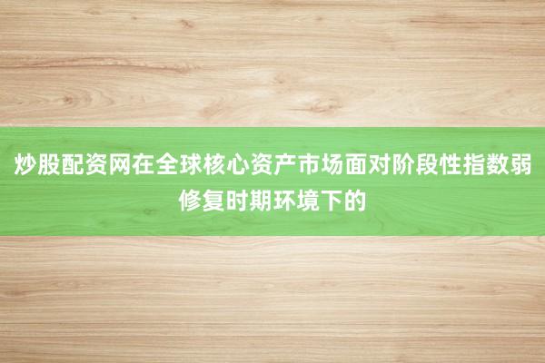 炒股配资网在全球核心资产市场面对阶段性指数弱修复时期环境下的